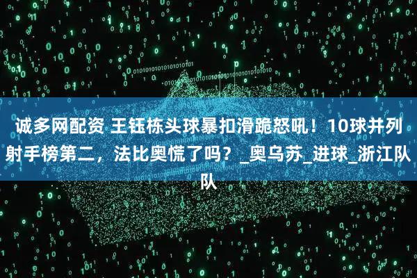 诚多网配资 王钰栋头球暴扣滑跪怒吼！10球并列射手榜第二，法比奥慌了吗？_奥乌苏_进球_浙江队