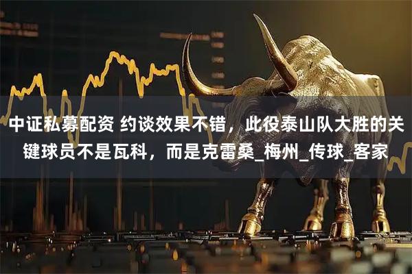 中证私募配资 约谈效果不错，此役泰山队大胜的关键球员不是瓦科，而是克雷桑_梅州_传球_客家