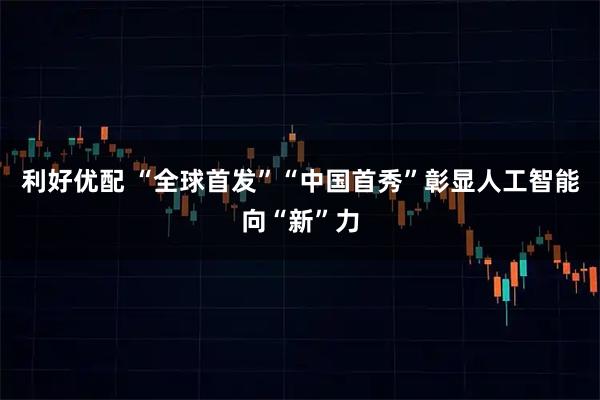 利好优配 “全球首发”“中国首秀”彰显人工智能向“新”力