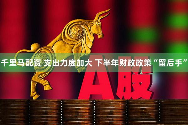 千里马配资 支出力度加大 下半年财政政策“留后手”
