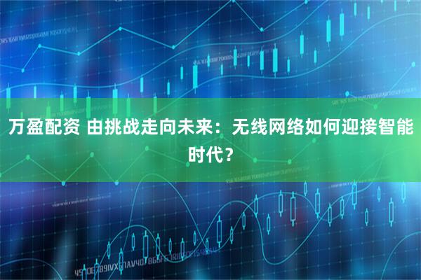 万盈配资 由挑战走向未来：无线网络如何迎接智能时代？