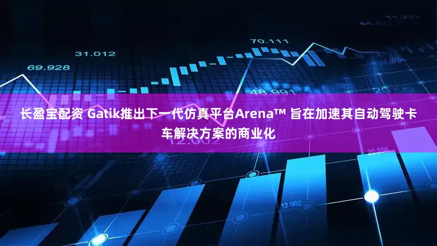 长盈宝配资 Gatik推出下一代仿真平台Arena™ 旨在加速其自动驾驶卡车解决方案的商业化