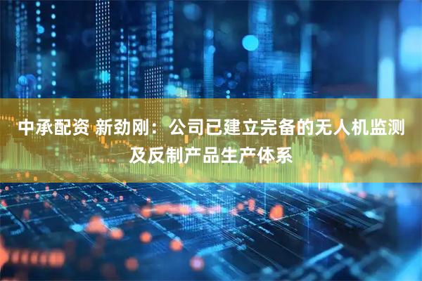 中承配资 新劲刚：公司已建立完备的无人机监测及反制产品生产体系