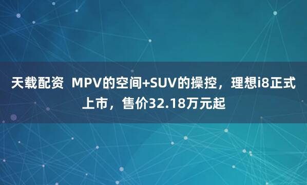 天载配资  MPV的空间+SUV的操控，理想i8正式上市，售价32.18万元起