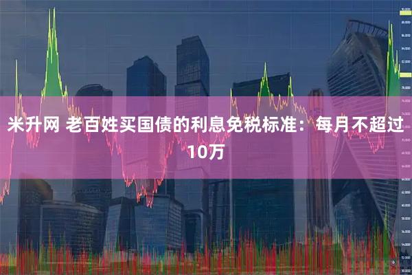 米升网 老百姓买国债的利息免税标准：每月不超过10万