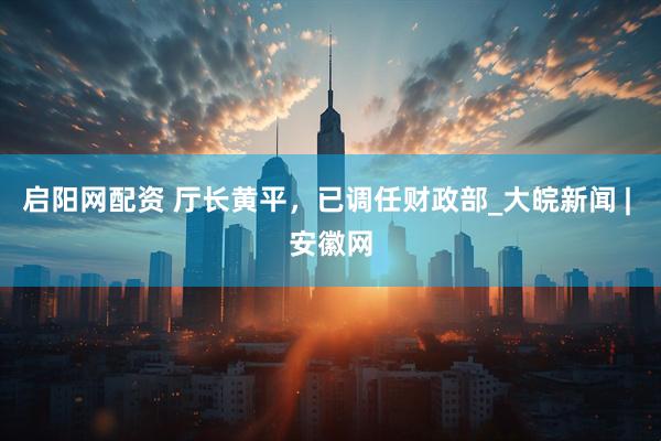 启阳网配资 厅长黄平，已调任财政部_大皖新闻 | 安徽网