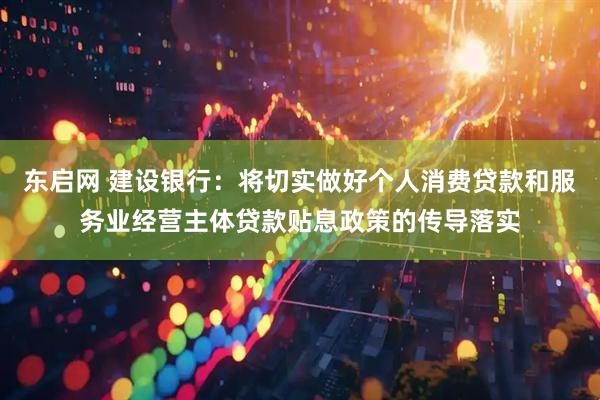 东启网 建设银行：将切实做好个人消费贷款和服务业经营主体贷款贴息政策的传导落实