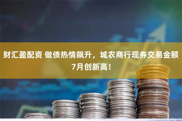 财汇盈配资 做债热情飙升，城农商行现券交易金额7月创新高！