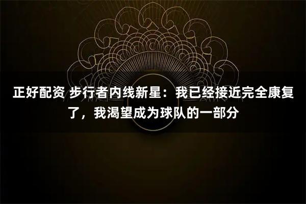 正好配资 步行者内线新星：我已经接近完全康复了，我渴望成为球队的一部分
