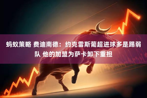 蚂蚁策略 费迪南德：约克雷斯葡超进球多是踢弱队 他的加盟为萨卡卸下重担