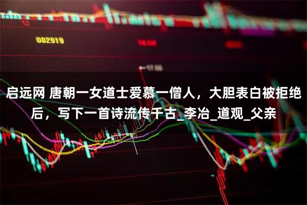 启远网 唐朝一女道士爱慕一僧人，大胆表白被拒绝后，写下一首诗流传千古_李冶_道观_父亲