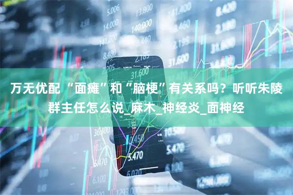 万无优配 “面瘫”和“脑梗”有关系吗？听听朱陵群主任怎么说_麻木_神经炎_面神经