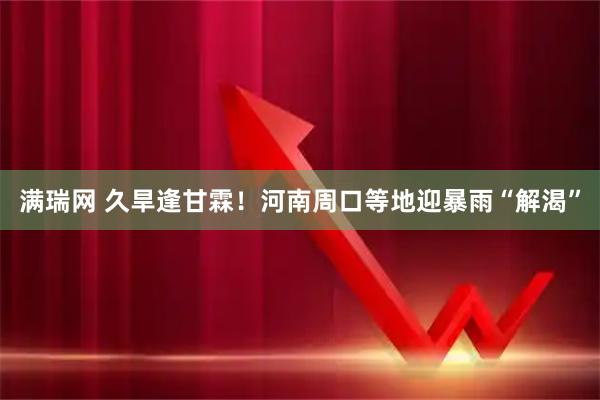 满瑞网 久旱逢甘霖！河南周口等地迎暴雨“解渴”