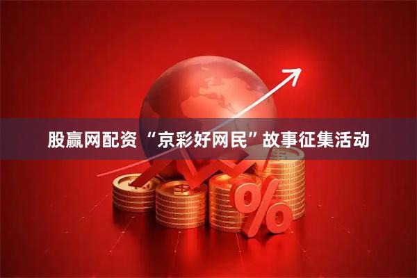 股赢网配资 “京彩好网民”故事征集活动