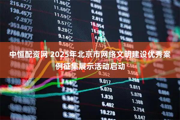 中恒配资网 2025年北京市网络文明建设优秀案例征集展示活动启动