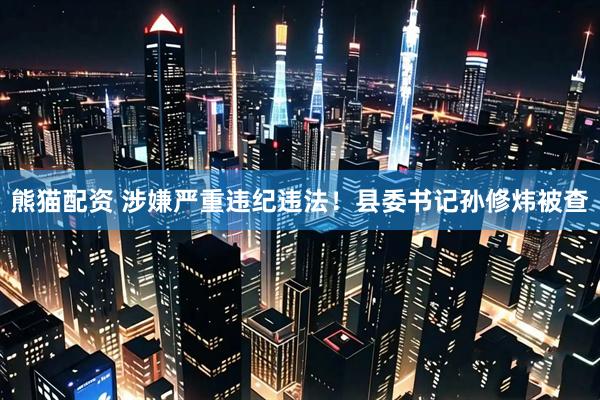 熊猫配资 涉嫌严重违纪违法！县委书记孙修炜被查