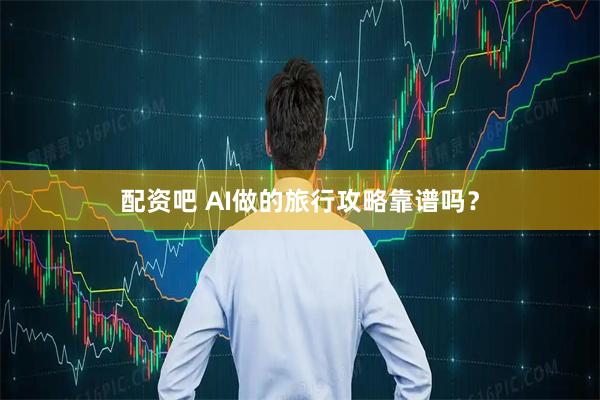 配资吧 AI做的旅行攻略靠谱吗？