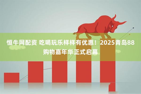 恒牛网配资 吃喝玩乐样样有优惠！2025青岛88购物嘉年华正式启幕