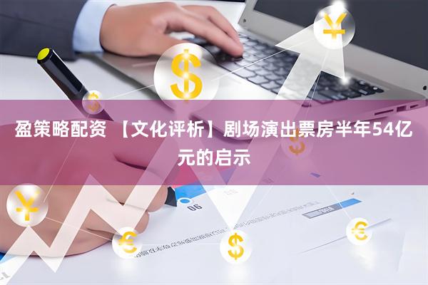 盈策略配资 【文化评析】剧场演出票房半年54亿元的启示
