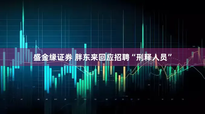 盛金缘证券 胖东来回应招聘“刑释人员”