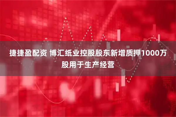 捷捷盈配资 博汇纸业控股股东新增质押1000万股用于生产经营