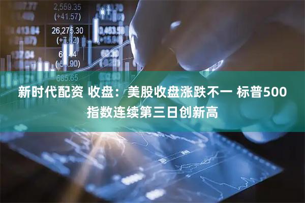 新时代配资 收盘：美股收盘涨跌不一 标普500指数连续第三日创新高