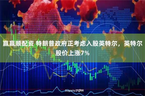 赢赢顺配资 特朗普政府正考虑入股英特尔，英特尔股价上涨7%