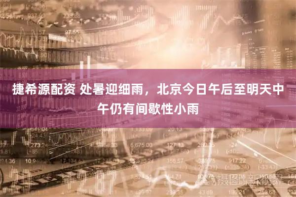 捷希源配资 处暑迎细雨，北京今日午后至明天中午仍有间歇性小雨
