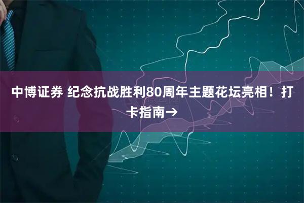 中博证券 纪念抗战胜利80周年主题花坛亮相！打卡指南→