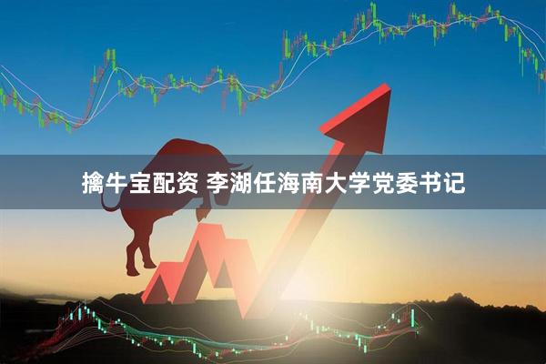 擒牛宝配资 李湖任海南大学党委书记