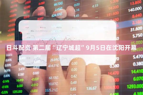 日斗配资 第二届“辽宁城超”9月5日在沈阳开幕