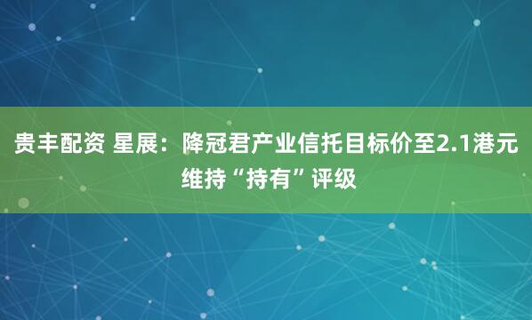贵丰配资 星展：降冠君产业信托目标价至2.1港元 维持“持有”评级