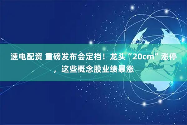 速电配资 重磅发布会定档！龙头“20cm”涨停，这些概念股业绩暴涨