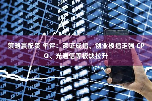 策略赢配资 午评：深证成指、创业板指走强 CPO、光通信等板块拉升