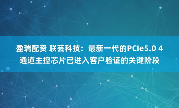 盈瑞配资 联芸科技：最新一代的PCIe5.0 4通道主控芯片已进入客户验证的关键阶段