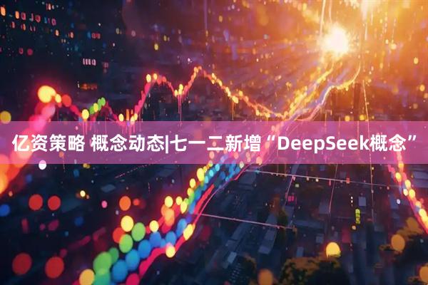 亿资策略 概念动态|七一二新增“DeepSeek概念”