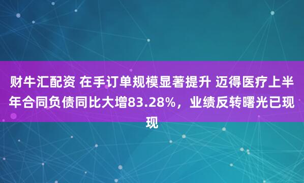 财牛汇配资 在手订单规模显著提升 迈得医疗上半年合同负债同比大增83.28%，业绩反转曙光已现