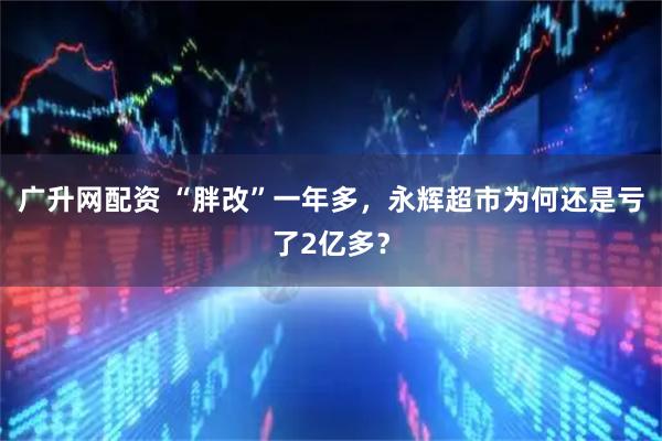 广升网配资 “胖改”一年多，永辉超市为何还是亏了2亿多？