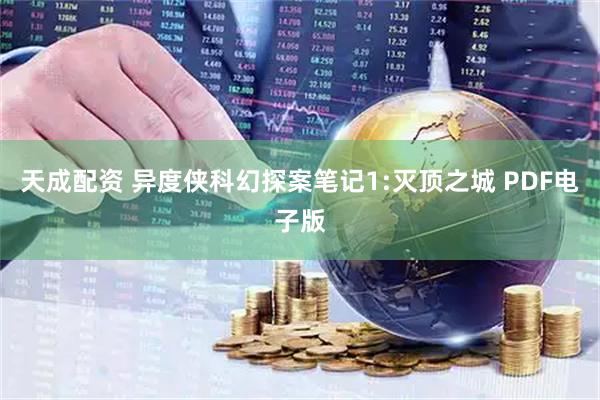 天成配资 异度侠科幻探案笔记1:灭顶之城 PDF电子版