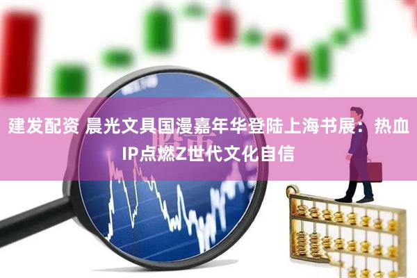 建发配资 晨光文具国漫嘉年华登陆上海书展：热血IP点燃Z世代文化自信