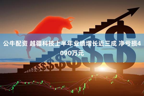 公牛配资 越疆科技上半年业绩增长近三成 净亏损4090万元
