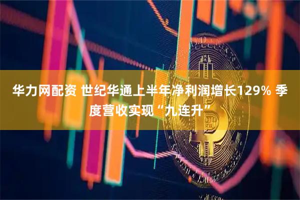 华力网配资 世纪华通上半年净利润增长129% 季度营收实现“九连升”