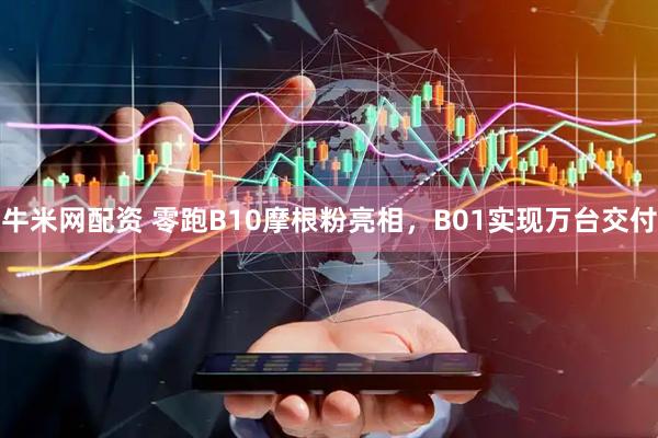 牛米网配资 零跑B10摩根粉亮相，B01实现万台交付