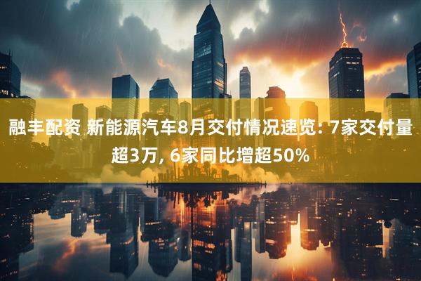 融丰配资 新能源汽车8月交付情况速览: 7家交付量超3万, 6家同比增超50%