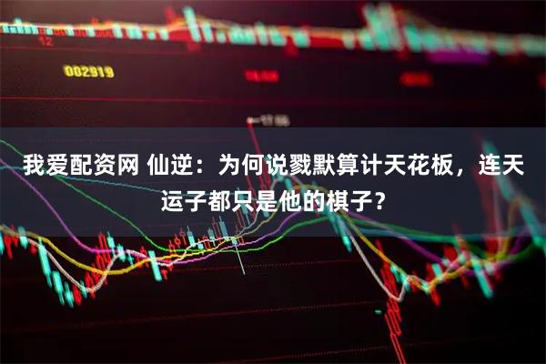 我爱配资网 仙逆：为何说戮默算计天花板，连天运子都只是他的棋子？