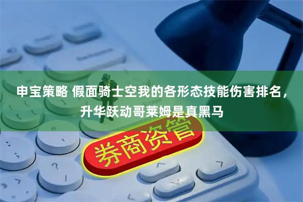 申宝策略 假面骑士空我的各形态技能伤害排名，升华跃动哥莱姆是真黑马