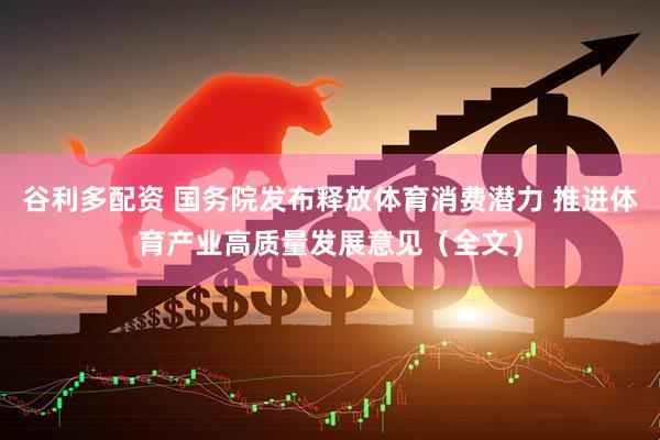 谷利多配资 国务院发布释放体育消费潜力 推进体育产业高质量发展意见（全文）