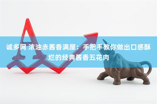 诚多网 浓油赤酱香满屋：手把手教你做出口感酥烂的经典酱香五花肉
