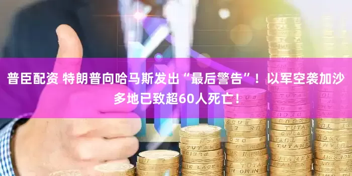 普臣配资 特朗普向哈马斯发出“最后警告”！以军空袭加沙多地已致超60人死亡！