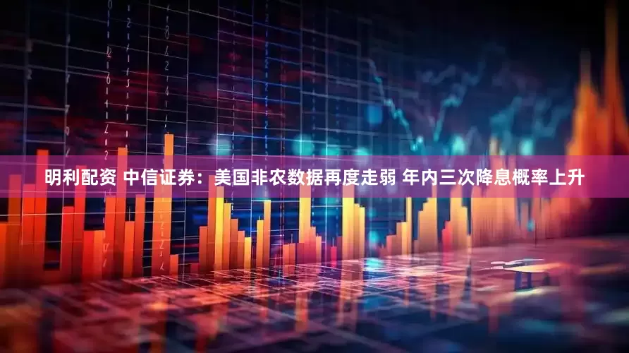 明利配资 中信证券：美国非农数据再度走弱 年内三次降息概率上升